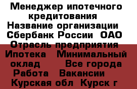 Менеджер ипотечного кредитования › Название организации ­ Сбербанк России, ОАО › Отрасль предприятия ­ Ипотека › Минимальный оклад ­ 1 - Все города Работа » Вакансии   . Курская обл.,Курск г.